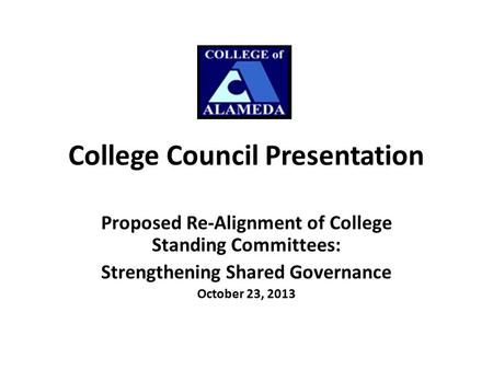 College Council Presentation Proposed Re-Alignment of College Standing Committees: Strengthening Shared Governance October 23, 2013.