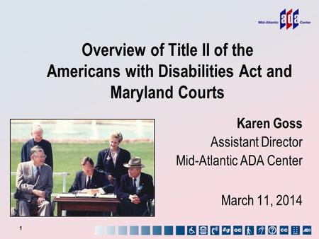Overview of Title II of the Americans with Disabilities Act and Maryland Courts 1 Karen Goss Assistant Director Mid-Atlantic ADA Center March 11, 2014.