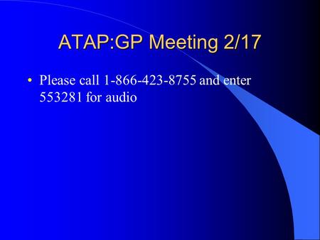 ATAP:GP Meeting 2/17 Please call 1-866-423-8755 and enter 553281 for audio.