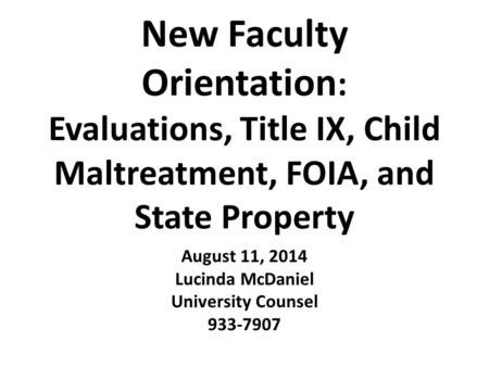 New Faculty Orientation : Evaluations, Title IX, Child Maltreatment, FOIA, and State Property August 11, 2014 Lucinda McDaniel University Counsel 933-7907.