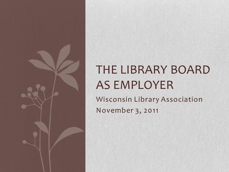 Wisconsin Library Association November 3, 2011 THE LIBRARY BOARD AS EMPLOYER.