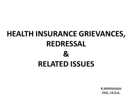 HEALTH INSURANCE GRIEVANCES, REDRESSAL & RELATED ISSUES R.SRINIVASAN OSD, I.R.D.A.