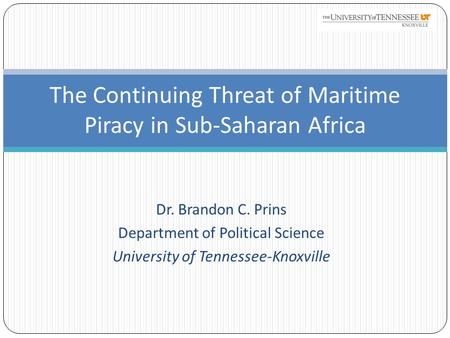 Dr. Brandon C. Prins Department of Political Science University of Tennessee-Knoxville The Continuing Threat of Maritime Piracy in Sub-Saharan Africa.