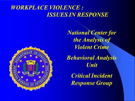 National Center for the Analysis of Violent Crime Behavioral Analysis Unit Critical Incident Response Group WORKPLACE VIOLENCE : ISSUES IN RESPONSE.