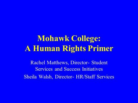 Mohawk College: A Human Rights Primer Rachel Matthews, Director- Student Services and Success Initiatives Sheila Walsh, Director- HR/Staff Services.