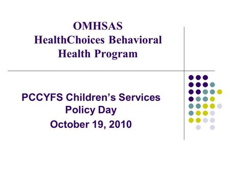 OMHSAS HealthChoices Behavioral Health Program PCCYFS Children’s Services Policy Day October 19, 2010.