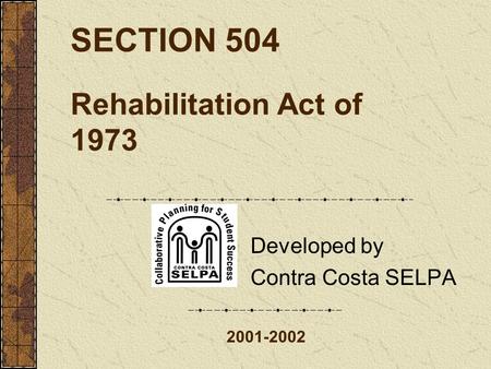 SECTION 504 Rehabilitation Act of 1973 Developed by Contra Costa SELPA 2001-2002.