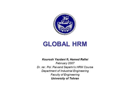 GLOBAL HRM Kourosh Yazdani ft, Hamed Rafiei February 2007 Dr. rer. Pol. Paivand Sepehri’s HRM Course Department of Industrial Engineering Faculty of Engineering.