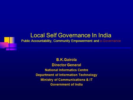 Local Self Governance In India Public Accountability, Community Empowerment and e-Governance B.K.Gairola Director General National Informatics Centre Department.