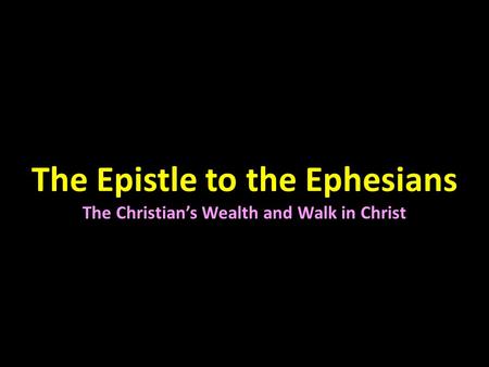The Epistle to the Ephesians The Christian’s Wealth and Walk in Christ.