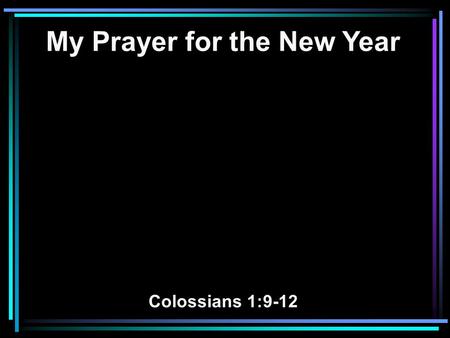 My Prayer for the New Year Colossians 1:9-12. 9 For this reason we also, since the day we heard it, do not cease to pray for you, and to ask that you.