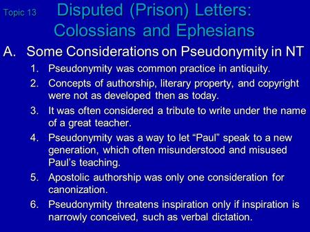 Topic 13 Disputed (Prison) Letters: Colossians and Ephesians A.Some Considerations on Pseudonymity in NT 1.Pseudonymity was common practice in antiquity.