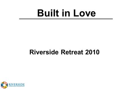 Built in Love Riverside Retreat 2010. Ephesians 5v25 Husbands love your wives, just as Christ loved the church and gave himself up for her to make her.