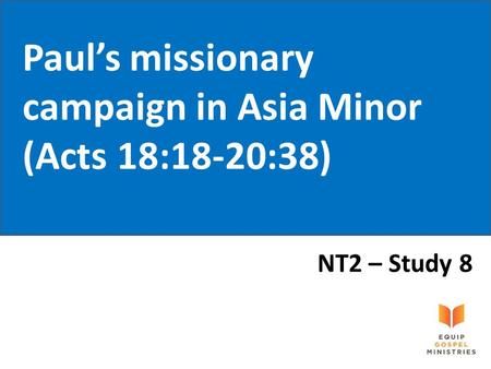 Paul’s missionary campaign in Asia Minor (Acts 18:18-20:38) NT2 – Study 8.