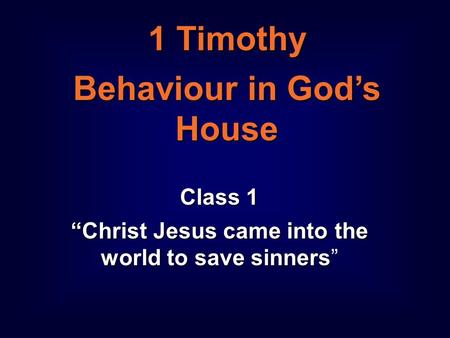 1 1 Timothy Behaviour in God’s House Class 1 “Christ Jesus came into the world to save sinners Class 1 “Christ Jesus came into the world to save sinners”