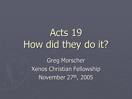 Acts 19 How did they do it? Greg Morscher Xenos Christian Fellowship November 27 th, 2005.