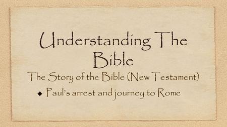 Understanding The Bible The Story of the Bible (New Testament) Paul’s arrest and journey to Rome.