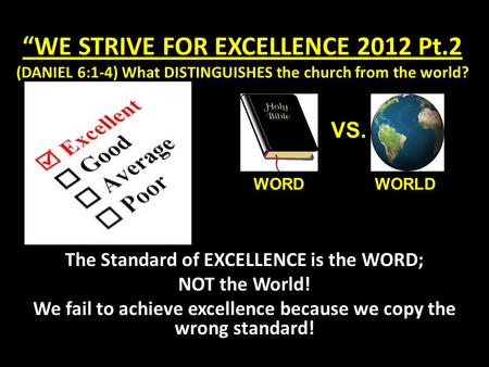 “WE STRIVE FOR EXCELLENCE 2012 Pt.2 (DANIEL 6:1-4) What DISTINGUISHES the church from the world? The Standard of EXCELLENCE is the WORD; NOT the World!