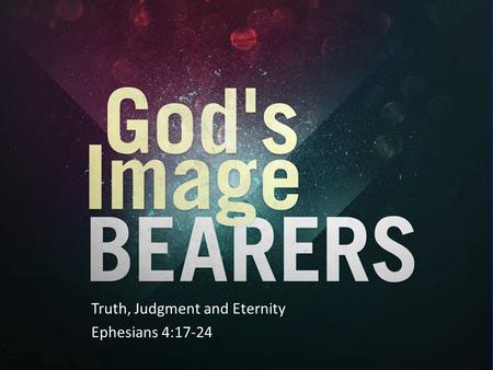 Truth, Judgment and Eternity Ephesians 4:17-24. Overview of Chapter 4:17-24 God’s Image Bearers vv 17-24 – v17 Not to live like the heathen – v18 The.