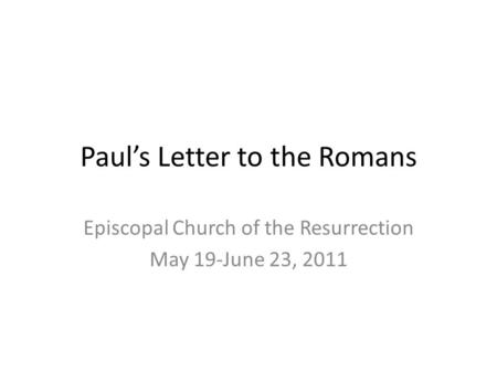 Paul’s Letter to the Romans Episcopal Church of the Resurrection May 19-June 23, 2011.
