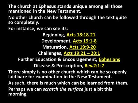 The church at Ephesus stands unique among all those mentioned in the New Testament. No other church can be followed through the text quite so completely.