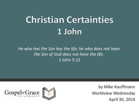 Christian Certainties from 1 John1 by Mike Kauffmann Worldview Wednesday April 30, 2014 He who has the Son has the life; he who does not have the Son of.
