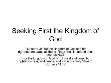 Seeking First the Kingdom of God “But seek ye first the kingdom of God and his righteousness and all these things shall be added unto you” Mt. 6:33 ”For.