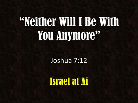 “Neither Will I Be With You Anymore” Joshua 7:12 Israel at Ai.