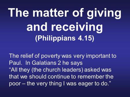 The matter of giving and receiving (Philippians 4.15) The relief of poverty was very important to Paul. In Galatians 2 he says “All they (the church leaders)