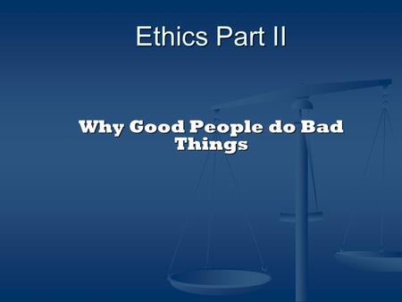 Ethics Part II Why Good People do Bad Things. OBJECTIVES To understand the motivations that can destroy careers; To recognize the influences, environmental.