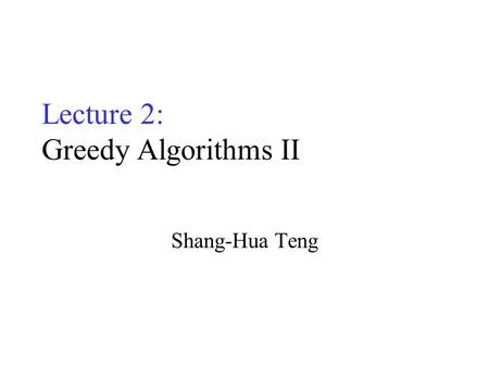 Lecture 2: Greedy Algorithms II Shang-Hua Teng Optimization Problems A problem that may have many feasible solutions. Each solution has a value In maximization.