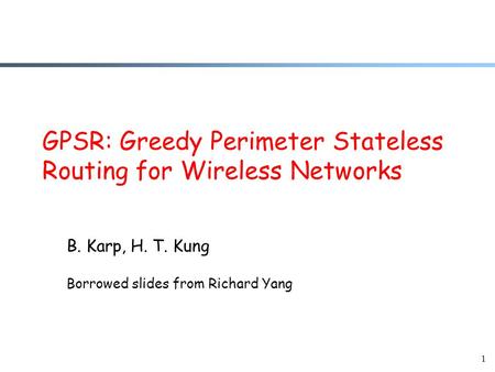 1 GPSR: Greedy Perimeter Stateless Routing for Wireless Networks B. Karp, H. T. Kung Borrowed slides from Richard Yang.