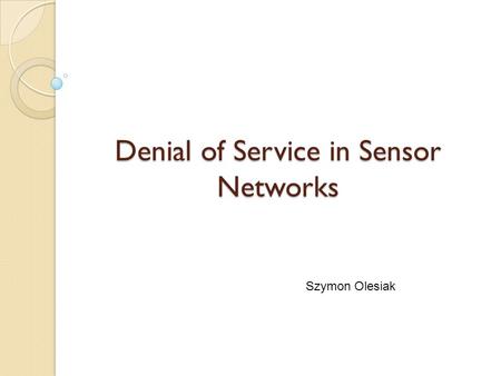 Denial of Service in Sensor Networks Szymon Olesiak.