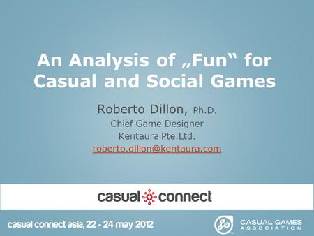 An Analysis of „Fun“ for Casual and Social Games Roberto Dillon, Ph.D. Chief Game Designer Kentaura Pte.Ltd.