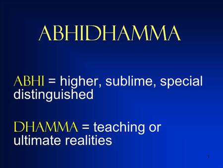 1 Abhidhamma ABHI = higher, sublime, special distinguished Dhamma = teaching or ultimate realities.