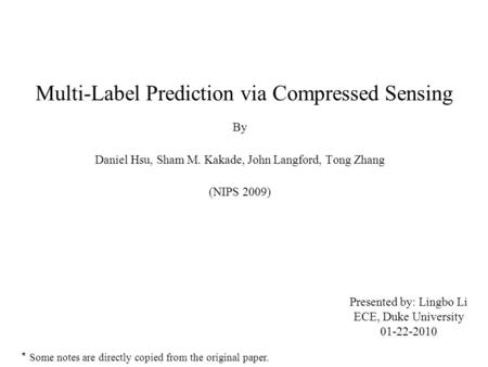 Multi-Label Prediction via Compressed Sensing By Daniel Hsu, Sham M. Kakade, John Langford, Tong Zhang (NIPS 2009) Presented by: Lingbo Li ECE, Duke University.