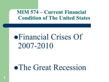 1 MIM 574 – Current Financial Condition of The United States Financial Crises Of 2007-2010 The Great Recession.