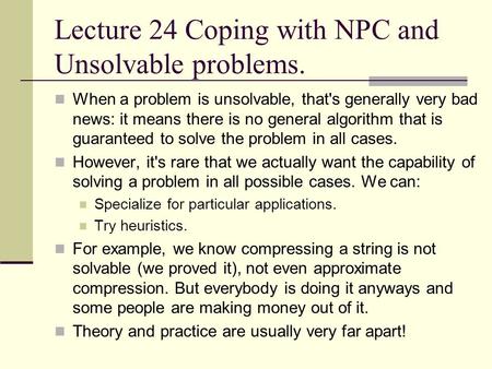 Lecture 24 Coping with NPC and Unsolvable problems. When a problem is unsolvable, that's generally very bad news: it means there is no general algorithm.