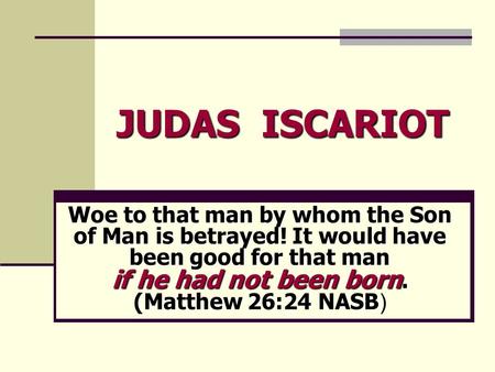 JUDAS ISCARIOT Woe to that man by whom the Son of Man is betrayed! It would have been good for that man if he had not been born. (Matthew 26:24 NASB Woe.
