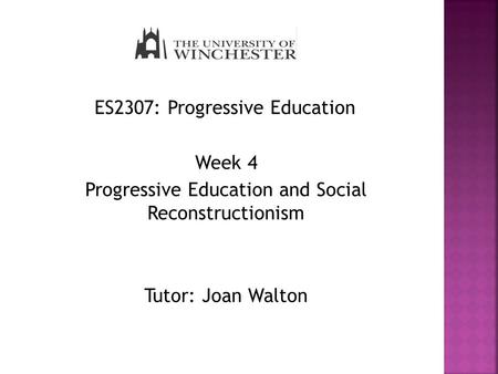 ES2307: Progressive Education Week 4 Progressive Education and Social Reconstructionism Tutor: Joan Walton.