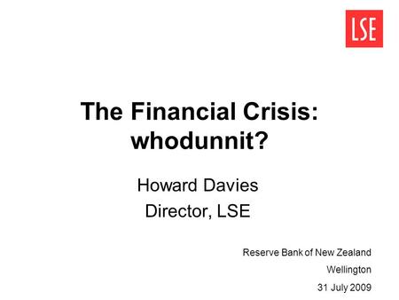 The Financial Crisis: whodunnit? Howard Davies Director, LSE Reserve Bank of New Zealand Wellington 31 July 2009.