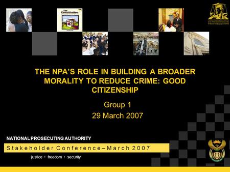 Justice freedom security S t a k e h o l d e r C o n f e r e n c e – M a r c h 2 0 0 7 NATIONAL PROSECUTING AUTHORITY THE NPA’S ROLE IN BUILDING A BROADER.