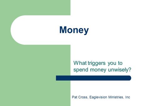 Money What triggers you to spend money unwisely? Pat Cross, Eaglevision Ministries, Inc.