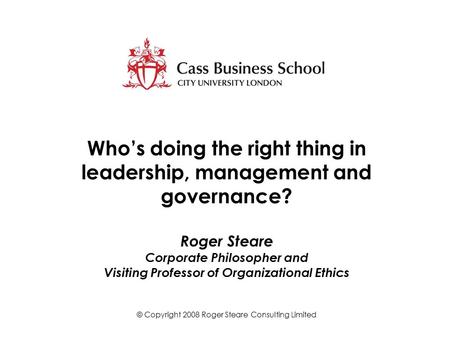 Who’s doing the right thing in leadership, management and governance? Roger Steare Corporate Philosopher and Visiting Professor of Organizational Ethics.