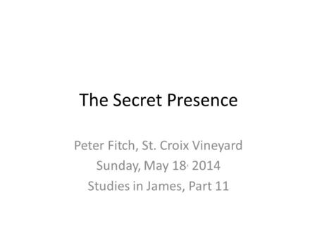 The Secret Presence Peter Fitch, St. Croix Vineyard Sunday, May 18, 2014 Studies in James, Part 11.