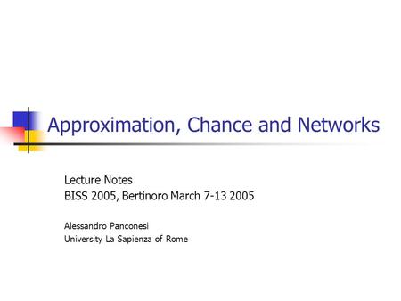 Approximation, Chance and Networks Lecture Notes BISS 2005, Bertinoro March 7-13 2005 Alessandro Panconesi University La Sapienza of Rome.