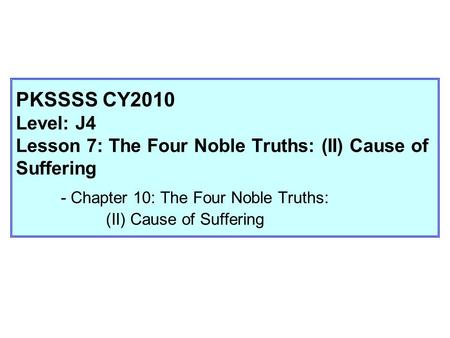 PKSSSS CY2010 Level: J4 Lesson 7: The Four Noble Truths: (II) Cause of Suffering - Chapter 10: The Four Noble Truths: (II) Cause of Suffering.