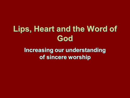 Lips, Heart and the Word of God Increasing our understanding of sincere worship.