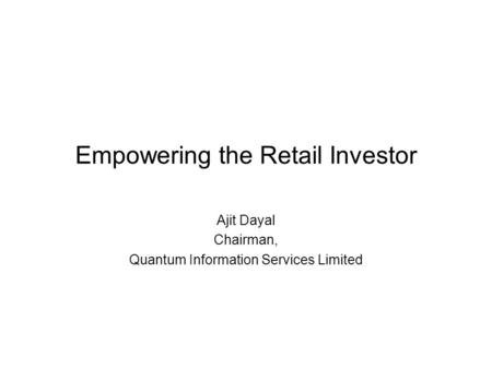 Empowering the Retail Investor Ajit Dayal Chairman, Quantum Information Services Limited.