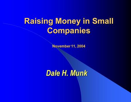 Raising Money in Small Companies November 11, 2004 Dale H. Munk.